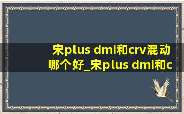 宋plus dmi和crv混动哪个好_宋plus dmi和crv混动哪个更值得买